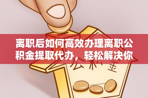 永胜离职后如何高效办理离职公积金提取代办，轻松解决你的后顾之忧