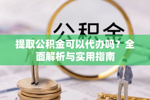永胜提取公积金可以代办吗？全面解析与实用指南