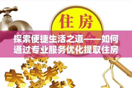 永胜探索便捷生活之道——如何通过专业服务优化提取住房公积金代办体验