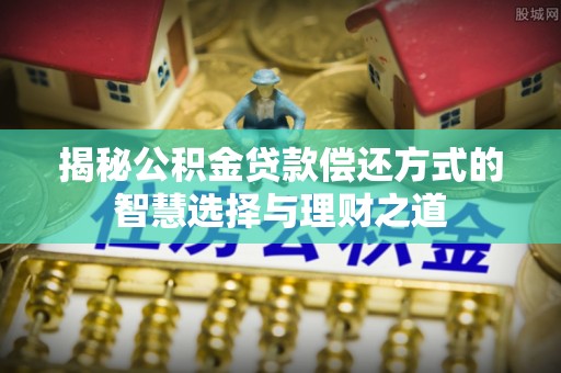 永胜揭秘公积金贷款偿还方式的智慧选择与理财之道