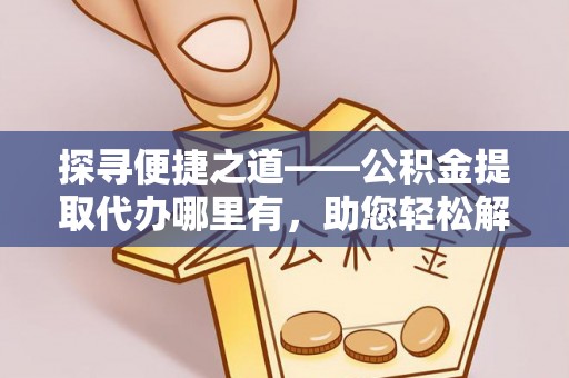永胜探寻便捷之道——公积金提取代办哪里有，助您轻松解决资金难题