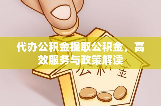 永胜代办公积金提取公积金，高效服务与政策解读