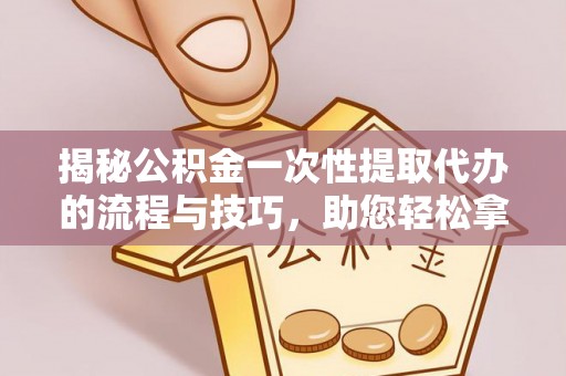 永胜揭秘公积金一次性提取代办的流程与技巧，助您轻松拿钱！