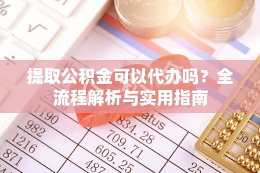永胜提取公积金可以代办吗？全流程解析与实用指南