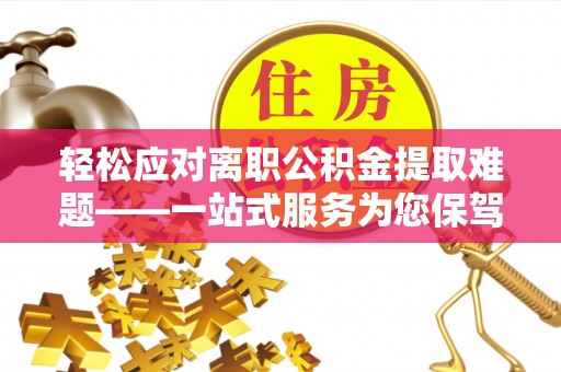 永胜轻松应对离职公积金提取难题——一站式服务为您保驾护航
