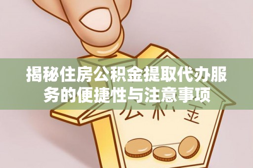 永胜揭秘住房公积金提取代办服务的便捷性与注意事项