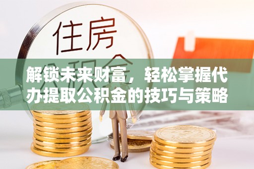 永胜解锁未来财富，轻松掌握代办提取公积金的技巧与策略