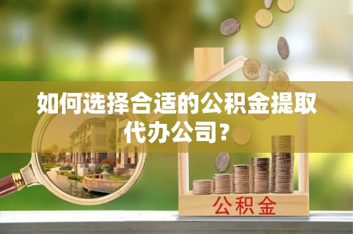 永胜如何选择合适的公积金提取代办公司？