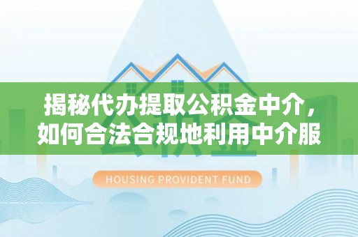 永胜揭秘代办提取公积金中介，如何合法合规地利用中介服务