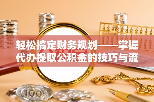 永胜轻松搞定财务规划——掌握代办提取公积金的技巧与流程