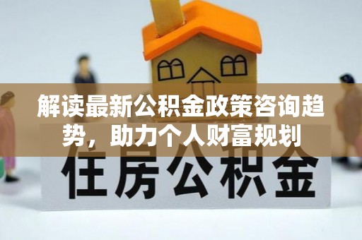永胜解读最新公积金政策咨询趋势，助力个人财富规划