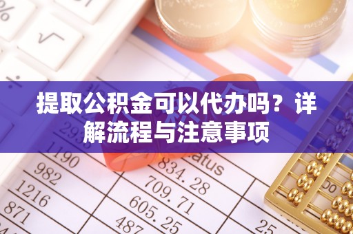 永胜提取公积金可以代办吗？详解流程与注意事项