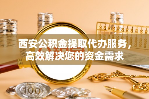 永胜西安公积金提取代办服务，高效解决您的资金需求