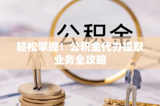 永胜轻松掌握！公积金代办提取业务全攻略
