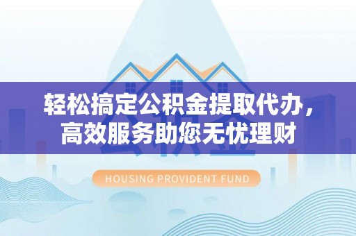 永胜轻松搞定公积金提取代办，高效服务助您无忧理财