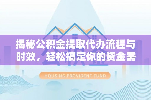 永胜揭秘公积金提取代办流程与时效，轻松搞定你的资金需求