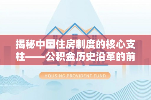 永胜揭秘中国住房制度的核心支柱——公积金历史沿革的前世今生