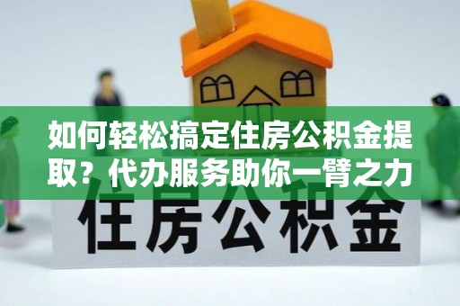 永胜如何轻松搞定住房公积金提取？代办服务助你一臂之力