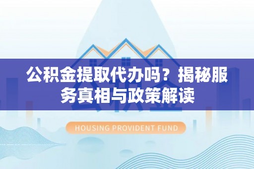 永胜公积金提取代办吗？揭秘服务真相与政策解读