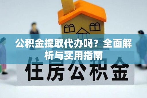 永胜公积金提取代办吗？全面解析与实用指南