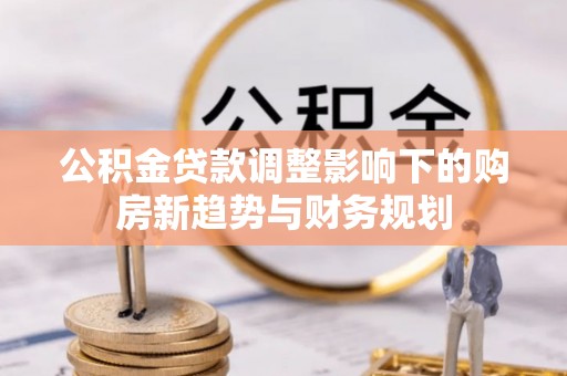 永胜公积金贷款调整影响下的购房新趋势与财务规划