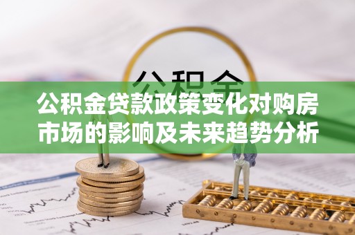 永胜公积金贷款政策变化对购房市场的影响及未来趋势分析