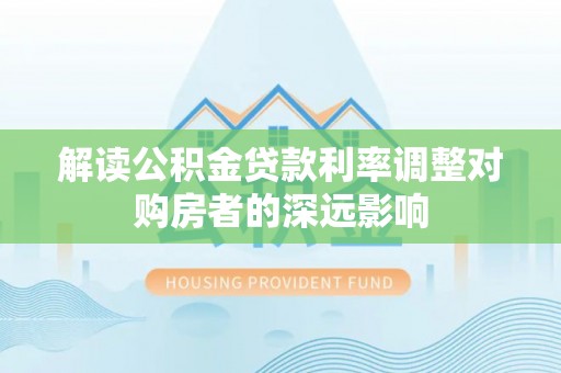 永胜解读公积金贷款利率调整对购房者的深远影响