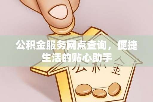 永胜公积金服务网点查询，便捷生活的贴心助手