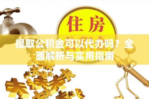 永胜提取公积金可以代办吗？全面解析与实用指南
