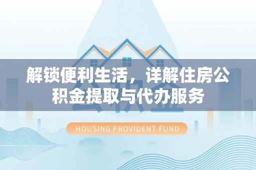 永胜解锁便利生活，详解住房公积金提取与代办服务