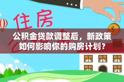 永胜公积金贷款调整后，新政策如何影响你的购房计划？