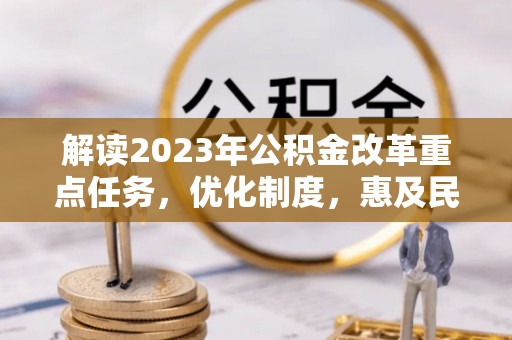 永胜解读2023年公积金改革重点任务，优化制度，惠及民生