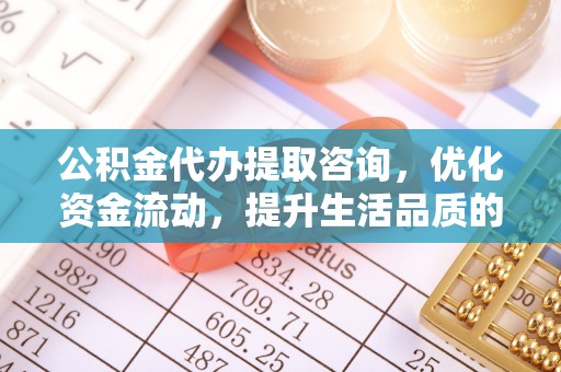 永胜公积金代办提取咨询，优化资金流动，提升生活品质的明智选择