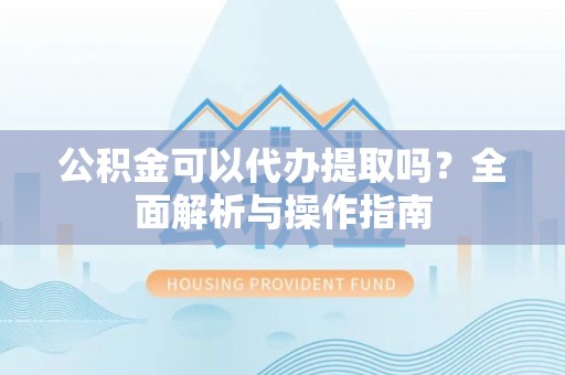 永胜公积金可以代办提取吗？全面解析与操作指南