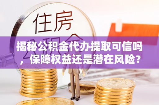 永胜揭秘公积金代办提取可信吗，保障权益还是潜在风险？
