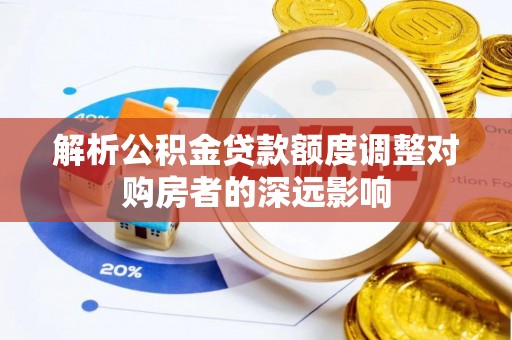 永胜解析公积金贷款额度调整对购房者的深远影响