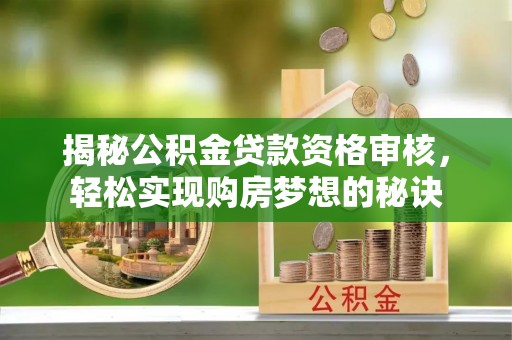 永胜揭秘公积金贷款资格审核，轻松实现购房梦想的秘诀