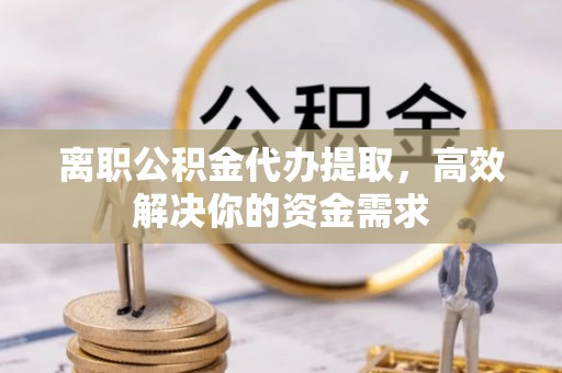 永胜离职公积金代办提取，高效解决你的资金需求