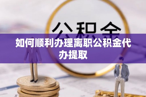 永胜如何顺利办理离职公积金代办提取