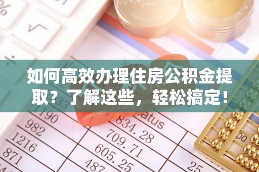 永胜如何高效办理住房公积金提取？了解这些，轻松搞定！