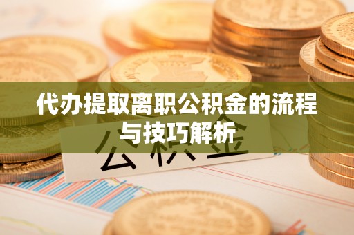 永胜代办提取离职公积金的流程与技巧解析