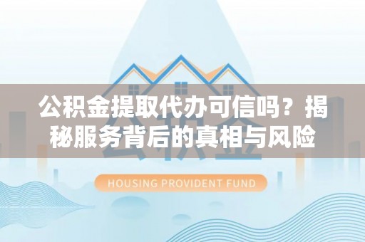 永胜公积金提取代办可信吗？揭秘服务背后的真相与风险