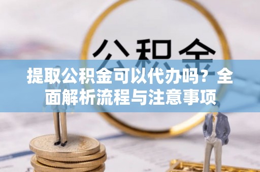 永胜提取公积金可以代办吗？全面解析流程与注意事项
