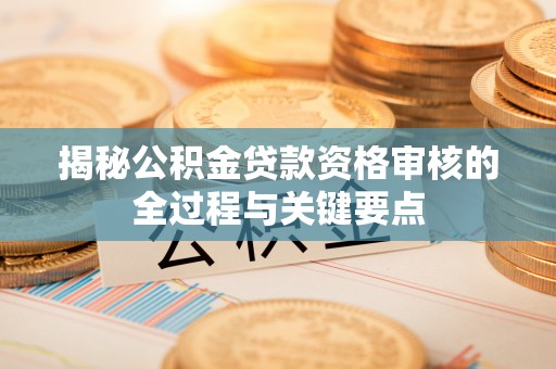 永胜揭秘公积金贷款资格审核的全过程与关键要点