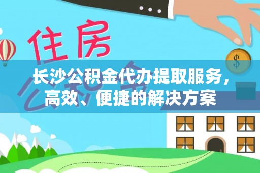 永胜长沙公积金代办提取服务，高效、便捷的解决方案