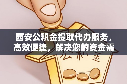 永胜西安公积金提取代办服务，高效便捷，解决您的资金需求