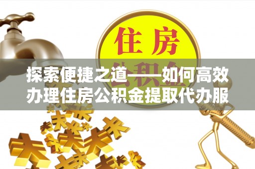 永胜探索便捷之道——如何高效办理住房公积金提取代办服务