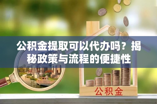 永胜公积金提取可以代办吗？揭秘政策与流程的便捷性