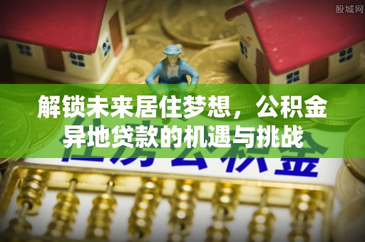 永胜解锁未来居住梦想，公积金异地贷款的机遇与挑战