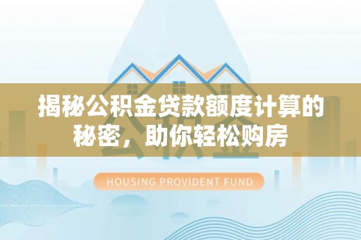 永胜揭秘公积金贷款额度计算的秘密，助你轻松购房
